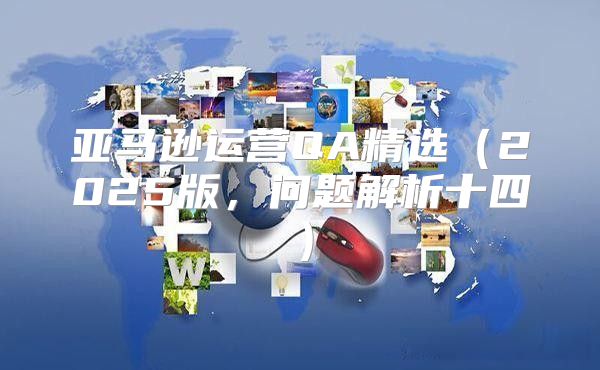 亚马逊运营QA精选2025版，问题解析十四