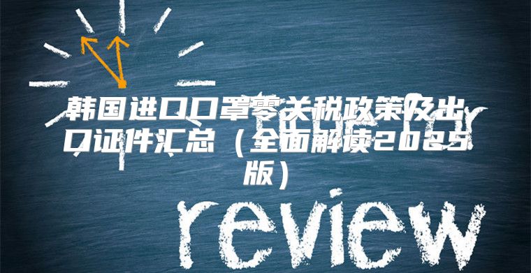韩国进口口罩零关税政策及出口证件汇总全面解读2025版