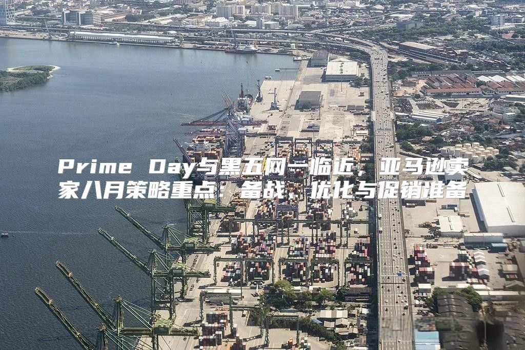 Prime Day与黑五网一临近，亚马逊卖家八月策略重点：备战、优化与促销准备