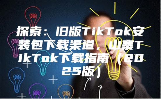 探索：旧版TikTok安装包下载渠道，山寨TikTok下载指南2025版