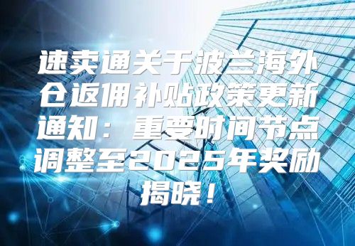 速卖通关于波兰海外仓返佣补贴政策更新通知：重要时间节点调整至2025年奖励揭晓！