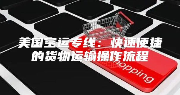 美国空运专线：快速便捷的货物运输操作流程