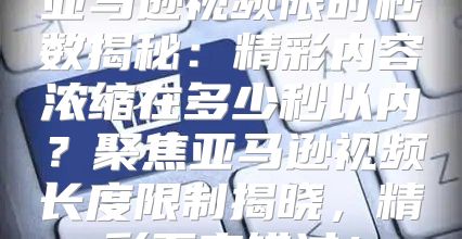 亚马逊视频限时秒数揭秘：精彩内容浓缩在多少秒以内？聚焦亚马逊视频长度限制揭晓，精彩不容错过！