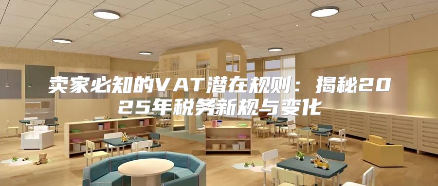 卖家必知的VAT潜在规则：揭秘2025年税务新规与变化