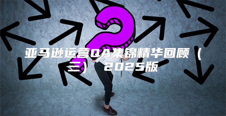 亚马逊运营QA集锦精华回顾三 2025版