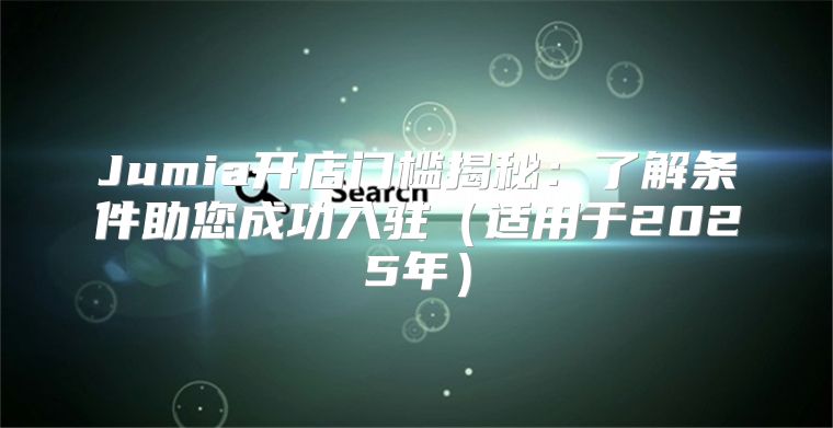 Jumia开店门槛揭秘：了解条件助您成功入驻适用于2025年