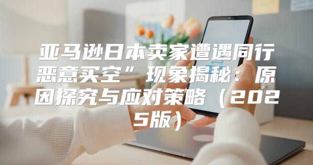 亚马逊日本卖家遭遇同行恶意买空”现象揭秘：原因探究与应对策略2025版