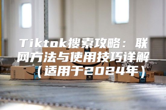 Tiktok搜索攻略：联网方法与使用技巧详解适用于2025年