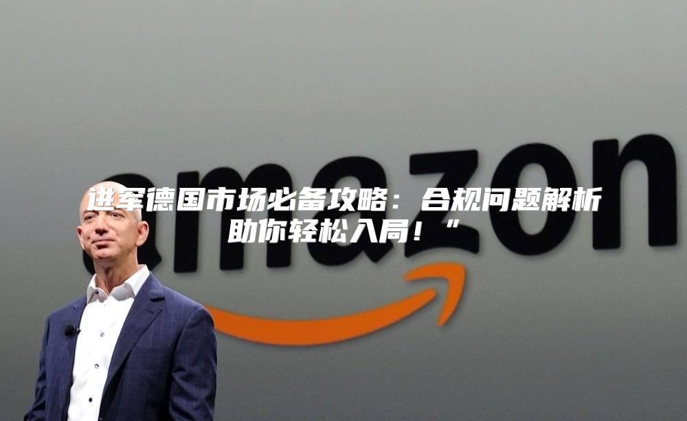 进军德国市场必备攻略：合规问题解析助你轻松入局！”