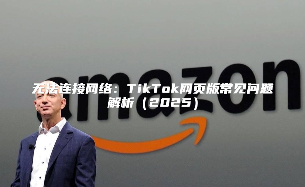 无法连接网络：TikTok网页版常见问题解析2025