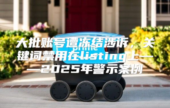 大批账号遭冻结涉诉，关键词禁用在listing上——2025年警示案例