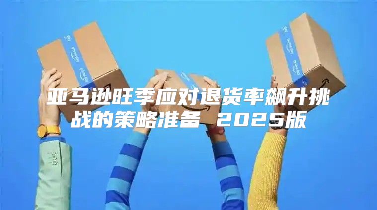 亚马逊旺季应对退货率飙升挑战的策略准备 2025版
