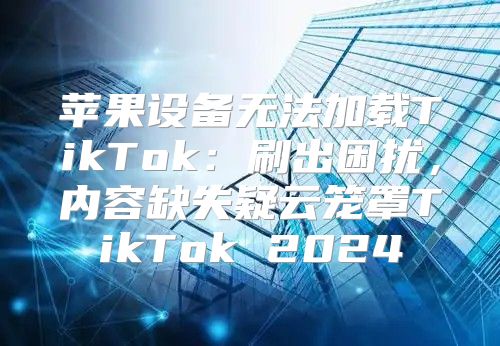 苹果设备无法加载TikTok：刷出困扰，内容缺失疑云笼罩TikTok 2025
