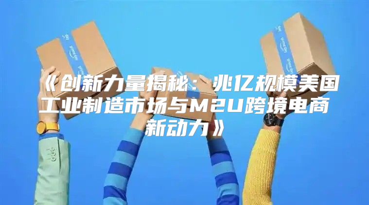 创新力量揭秘：兆亿规模美国工业制造市场与M2U跨境电商新动力