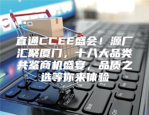 直通CCEE盛会！源厂汇聚厦门，十八大品类共鉴商机盛宴，品质之选等你来体验
