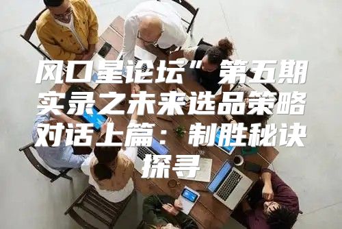 风口星论坛”第五期实录之未来选品策略对话上篇：制胜秘诀探寻