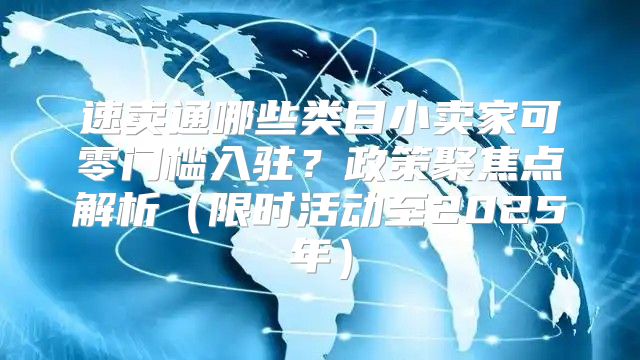 速卖通哪些类目小卖家可零门槛入驻？政策聚焦点解析限时活动至2025年