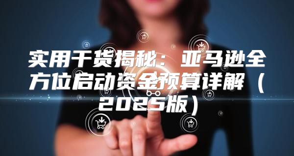 实用干货揭秘：亚马逊全方位启动资金预算详解2025版
