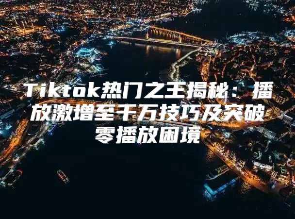 Tiktok热门之王揭秘：播放激增至千万技巧及突破零播放困境