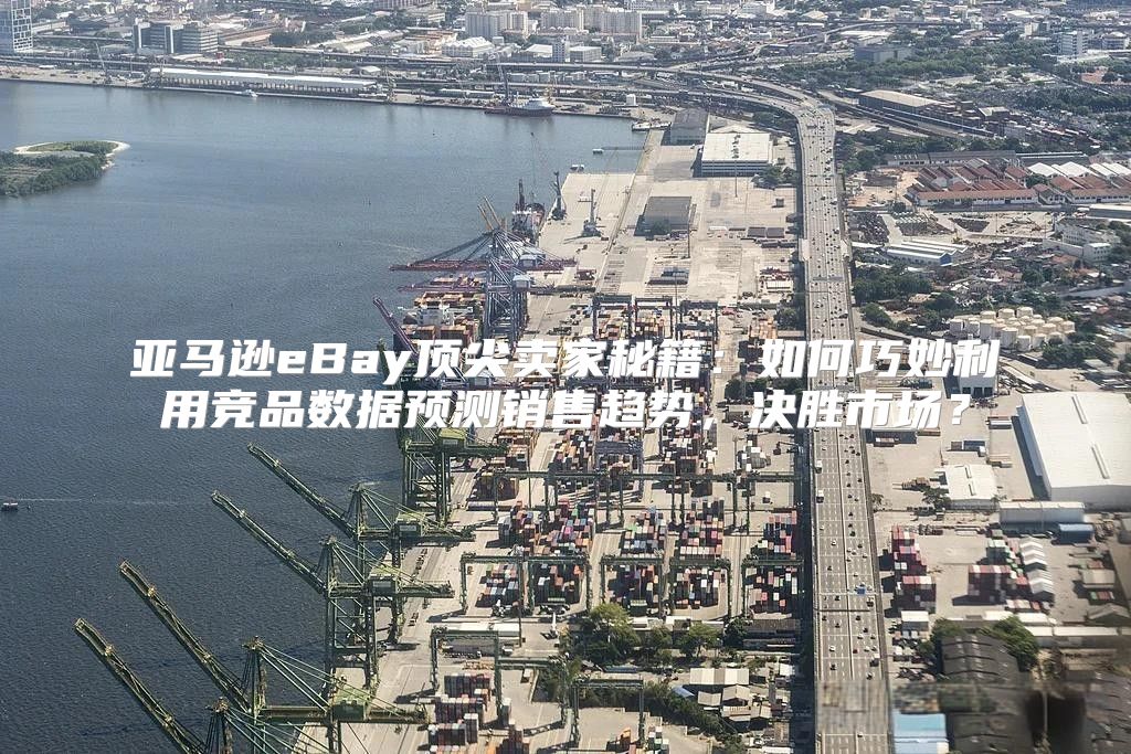 亚马逊eBay顶尖卖家秘籍：如何巧妙利用竞品数据预测销售趋势，决胜市场？