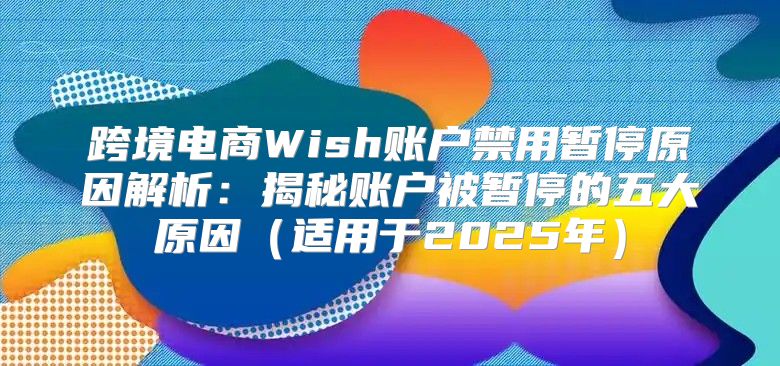 跨境电商Wish账户禁用暂停原因解析：揭秘账户被暂停的五大原因适用于2025年