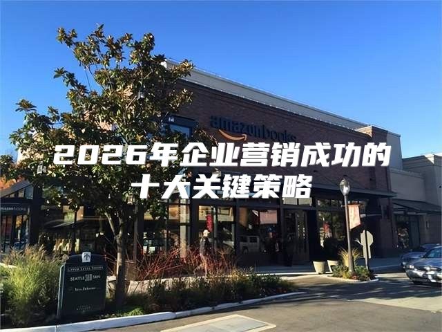 2026年企业营销成功的十大关键策略