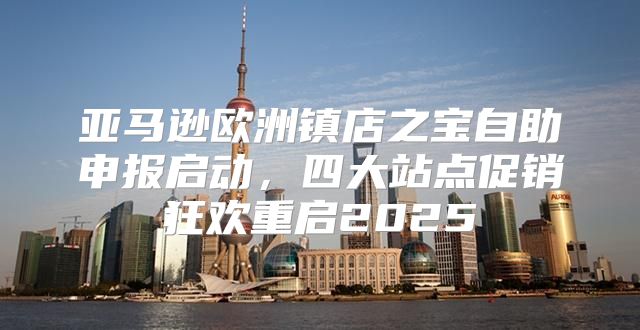 亚马逊欧洲镇店之宝自助申报启动，四大站点促销狂欢重启2025