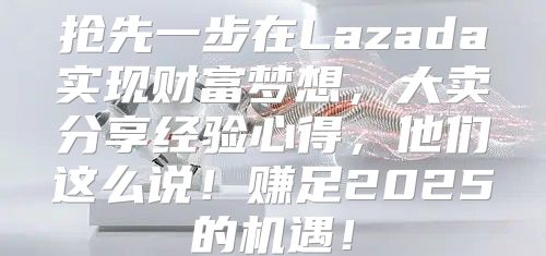 抢先一步在Lazada实现财富梦想，大卖分享经验心得，他们这么说！赚足2025的机遇！