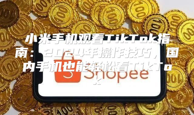 小米手机观看TikTok指南：2025年操作技巧，国内手机也能轻松看TikTok