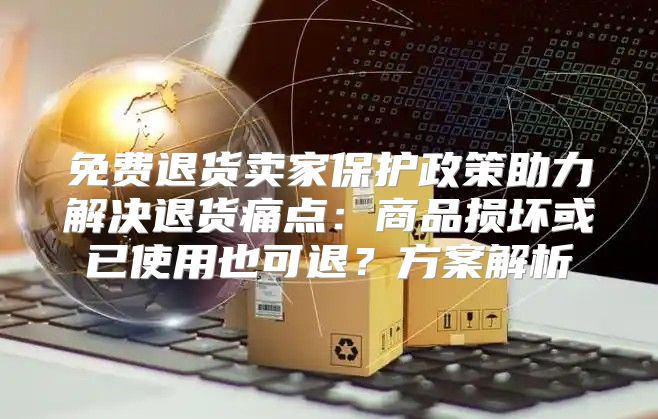 免费退货卖家保护政策助力解决退货痛点：商品损坏或已使用也可退？方案解析