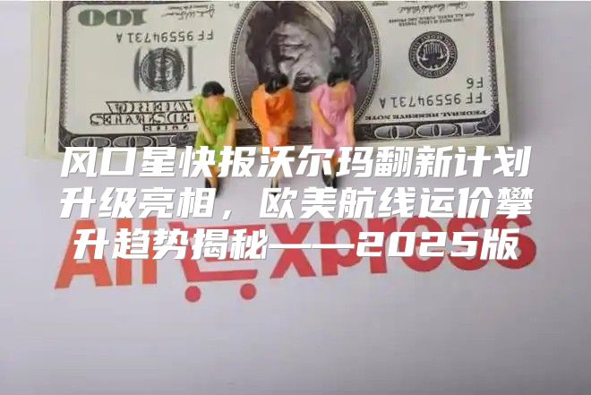 风口星快报沃尔玛翻新计划升级亮相，欧美航线运价攀升趋势揭秘——2025版