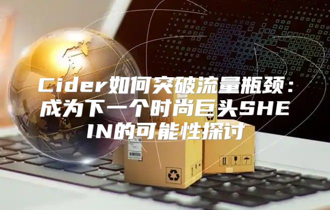 Cider如何突破流量瓶颈：成为下一个时尚巨头SHEIN的可能性探讨