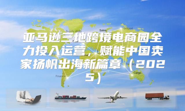 亚马逊三地跨境电商园全力投入运营，赋能中国卖家扬帆出海新篇章2025