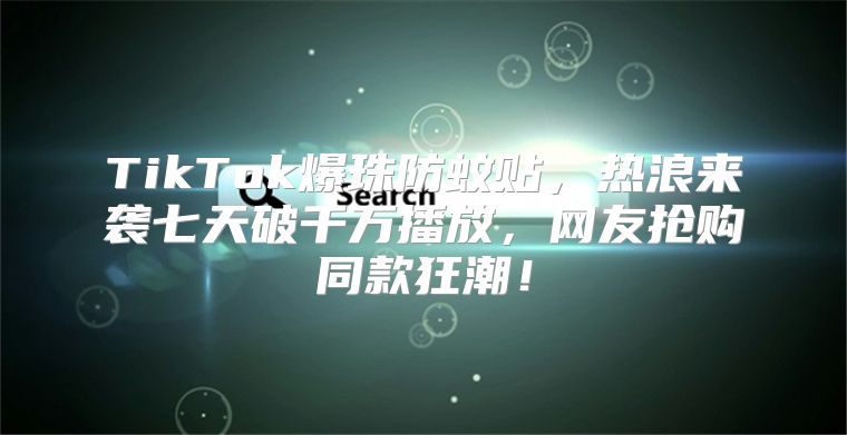 TikTok爆珠防蚊贴，热浪来袭七天破千万播放，网友抢购同款狂潮！