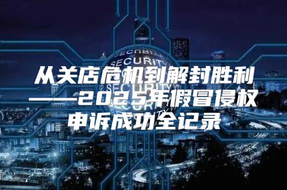 从关店危机到解封胜利——2025年假冒侵权申诉成功全记录