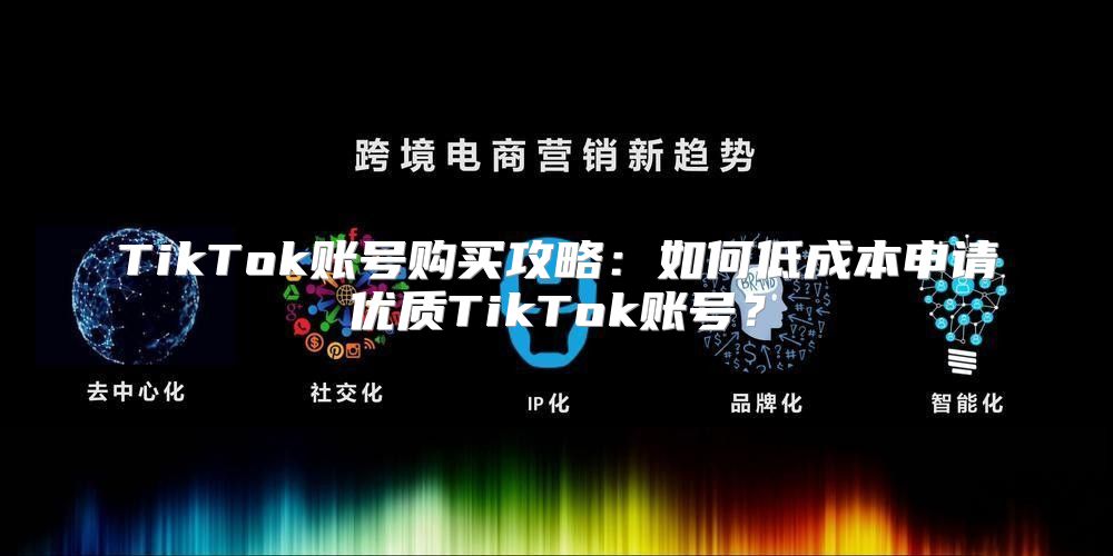 TikTok账号购买攻略：如何低成本申请优质TikTok账号？