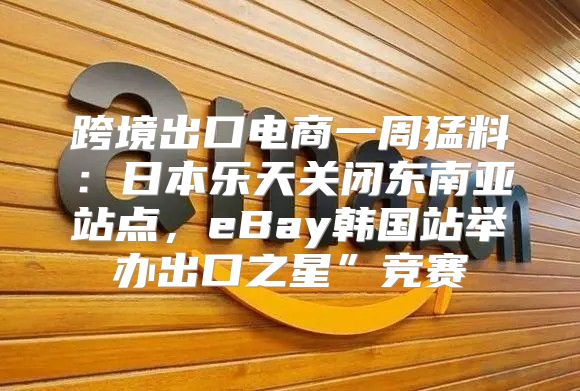 跨境出口电商一周猛料：日本乐天关闭东南亚站点，eBay韩国站举办出口之星”竞赛