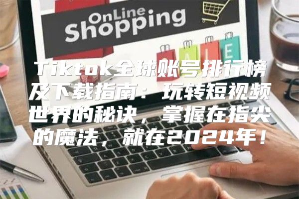 Tiktok全球账号排行榜及下载指南：玩转短视频世界的秘诀，掌握在指尖的魔法，就在2025年！