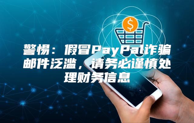 警惕：假冒PayPal诈骗邮件泛滥，请务必谨慎处理财务信息