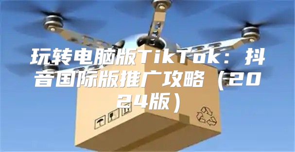 玩转电脑版TikTok：抖音国际版推广攻略2025版