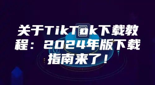 关于TikTok下载教程：2025年版下载指南来了！