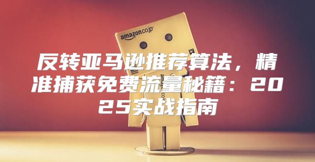 反转亚马逊推荐算法，精准捕获免费流量秘籍：2025实战指南