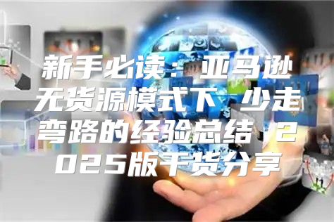 新手必读：亚马逊无货源模式下 少走弯路的经验总结 2025版干货分享