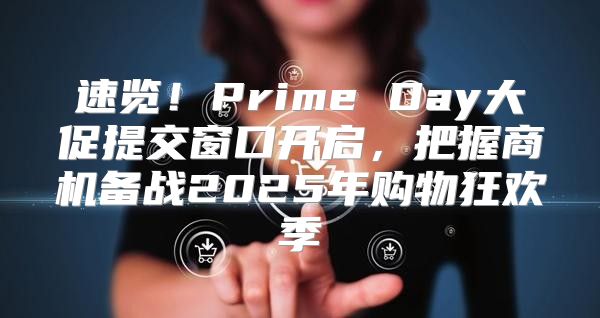 速览！Prime Day大促提交窗口开启，把握商机备战2025年购物狂欢季