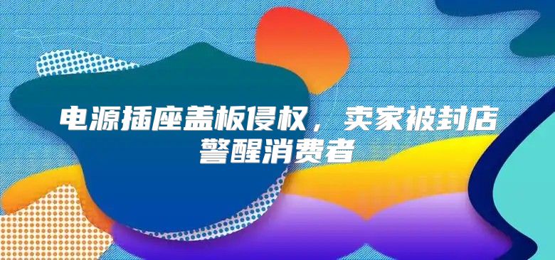 电源插座盖板侵权，卖家被封店警醒消费者