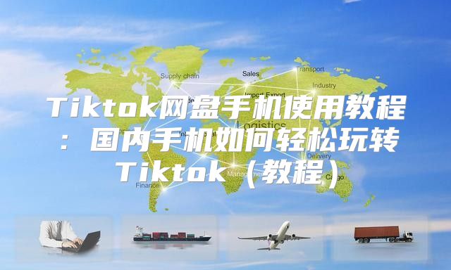 Tiktok网盘手机使用教程：国内手机如何轻松玩转Tiktok教程