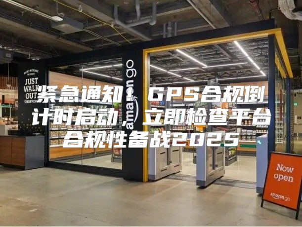 紧急通知！GPS合规倒计时启动，立即检查平台合规性备战2025
