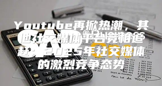 Youtube再掀热潮，其他社交媒体平台竞相追赶：2025年社交媒体的激烈竞争态势