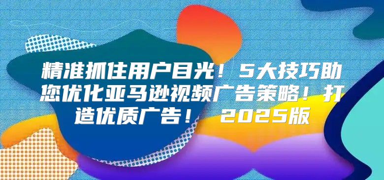 精准抓住用户目光！5大技巧助您优化亚马逊视频广告策略！打造优质广告！ 2025版