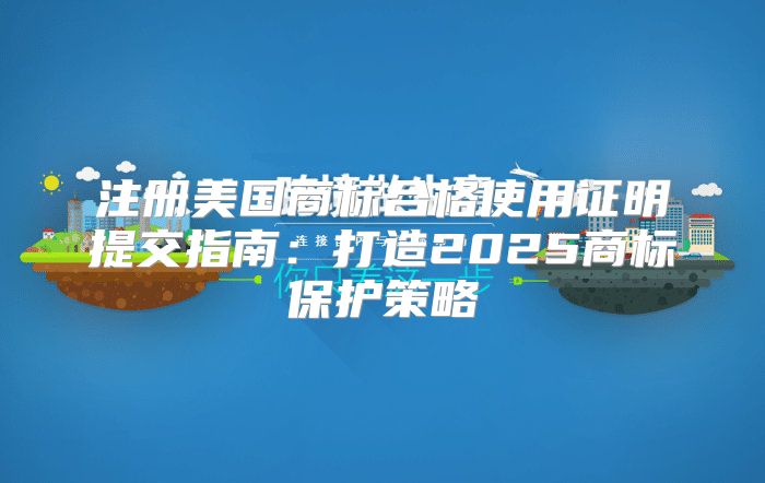 注册美国商标合格使用证明提交指南：打造2025商标保护策略
